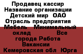 Продавец-кассир › Название организации ­ Детский мир, ОАО › Отрасль предприятия ­ Мебель › Минимальный оклад ­ 30 000 - Все города Работа » Вакансии   . Кемеровская обл.,Юрга г.